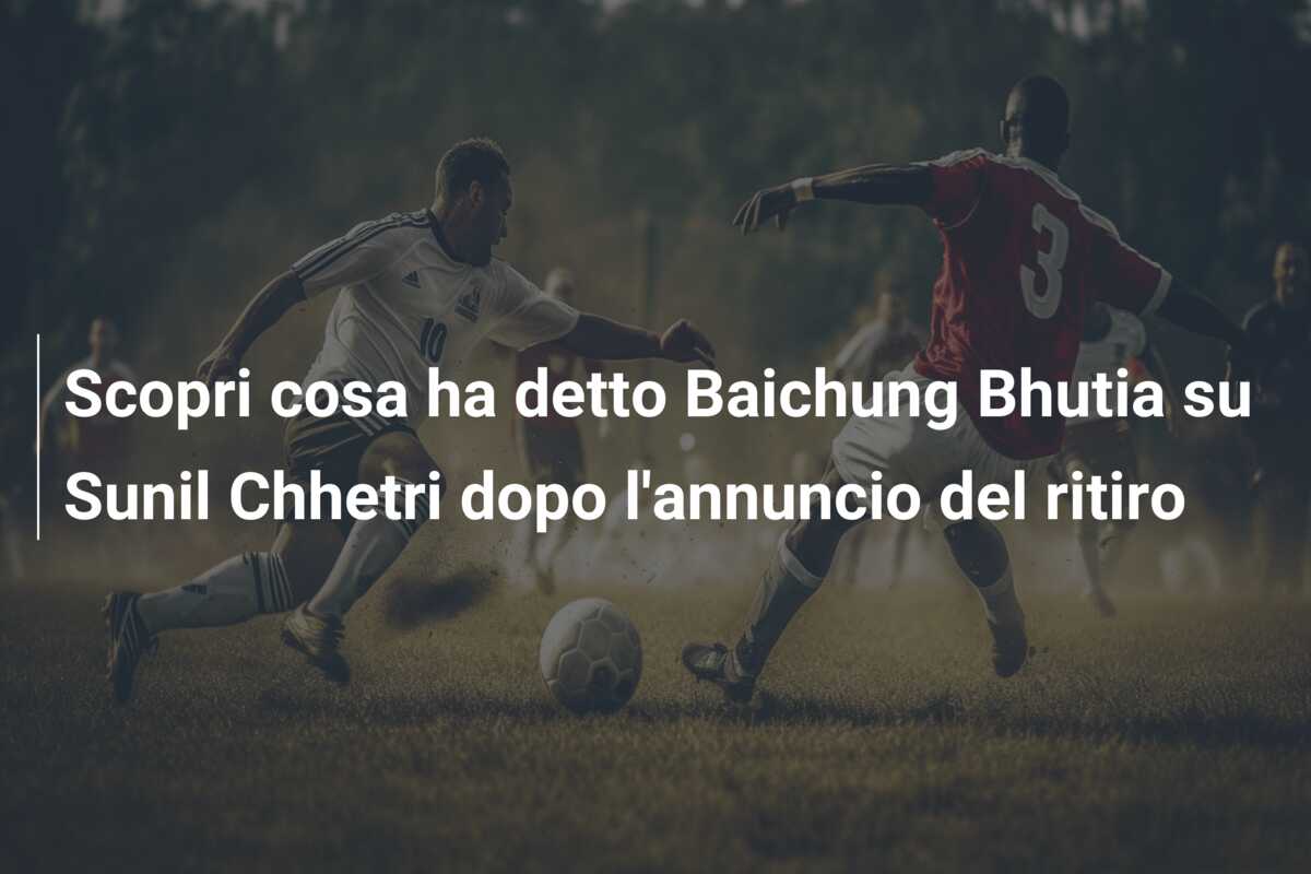 Scopri cosa ha detto Baichung Bhutia su Sunil Chhetri dopo l’annuncio del ritiro