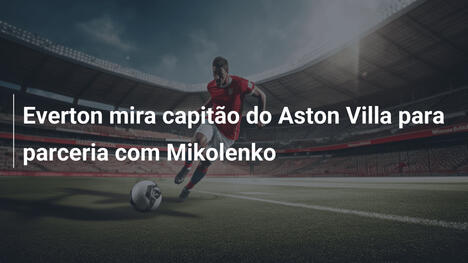 Everton mira capitão do Aston Villa para parceria com Mikolenko