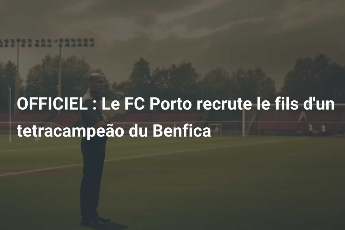OFFICIEL : Le FC Porto recrute le fils d'un tetracampeão du Benfica