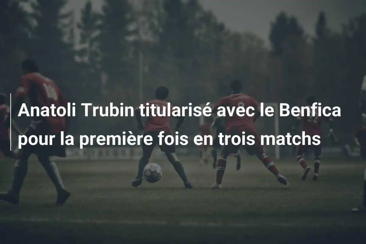 Anatoli Trubin titularisé avec le Benfica pour la première fois en trois matchs