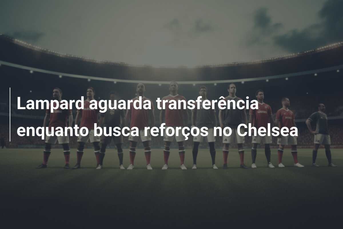 Lampard aguarda transferência enquanto busca reforços no Chelsea