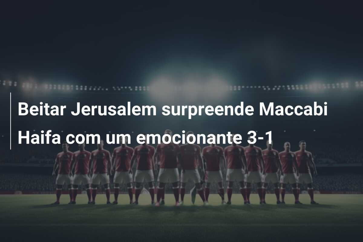 Beitar Jerusalem surpreende Maccabi Haifa com um emocionante 3-1