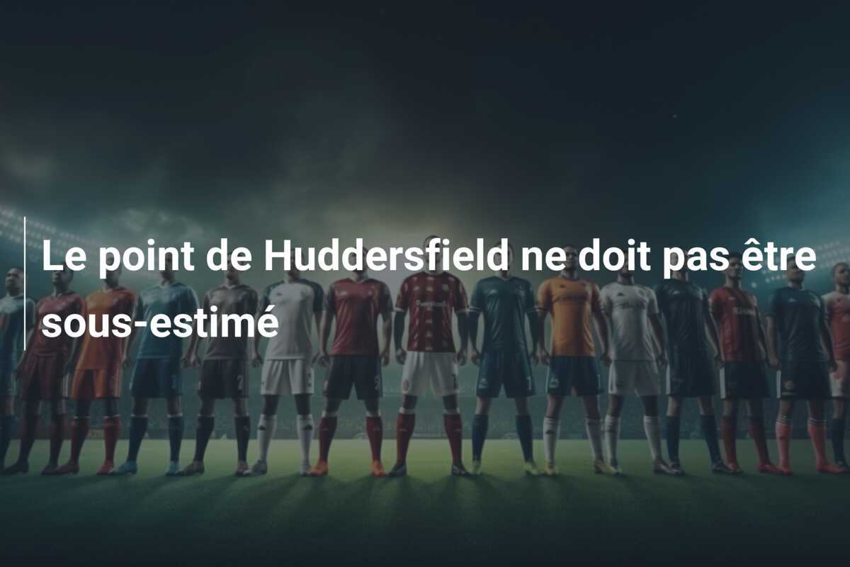 Le point de Huddersfield ne doit pas être sous-estimé