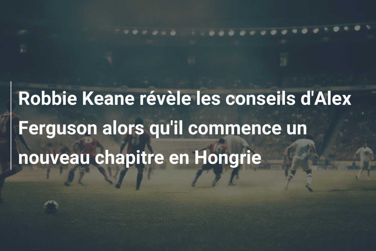 Robbie Keane révèle les conseils d'Alex Ferguson alors qu'il commence un nouveau chapitre en Hongrie