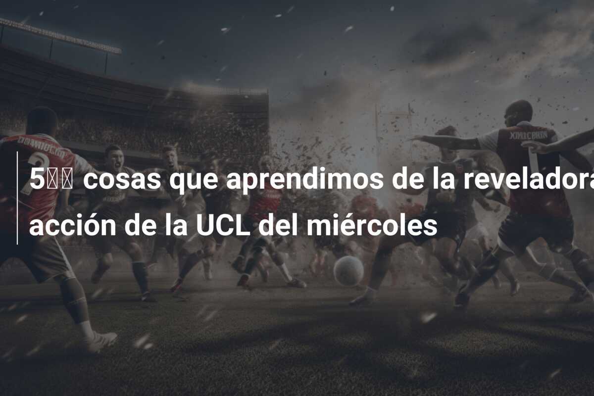 5️⃣ cosas que aprendimos de la reveladora acción de la UCL del miércoles