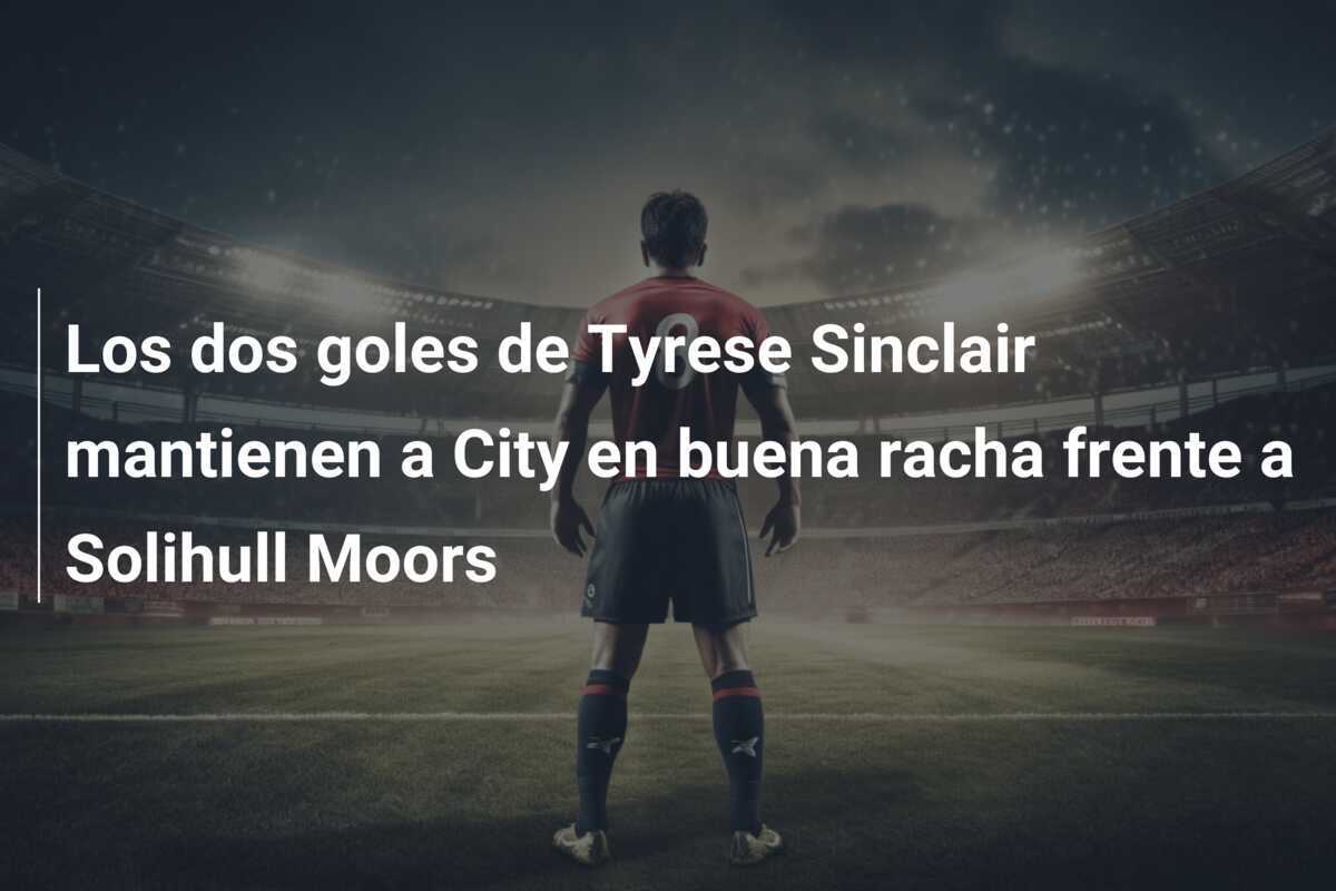 Los dos goles de Tyrese Sinclair mantienen a City en buena racha frente a Solihull Moors