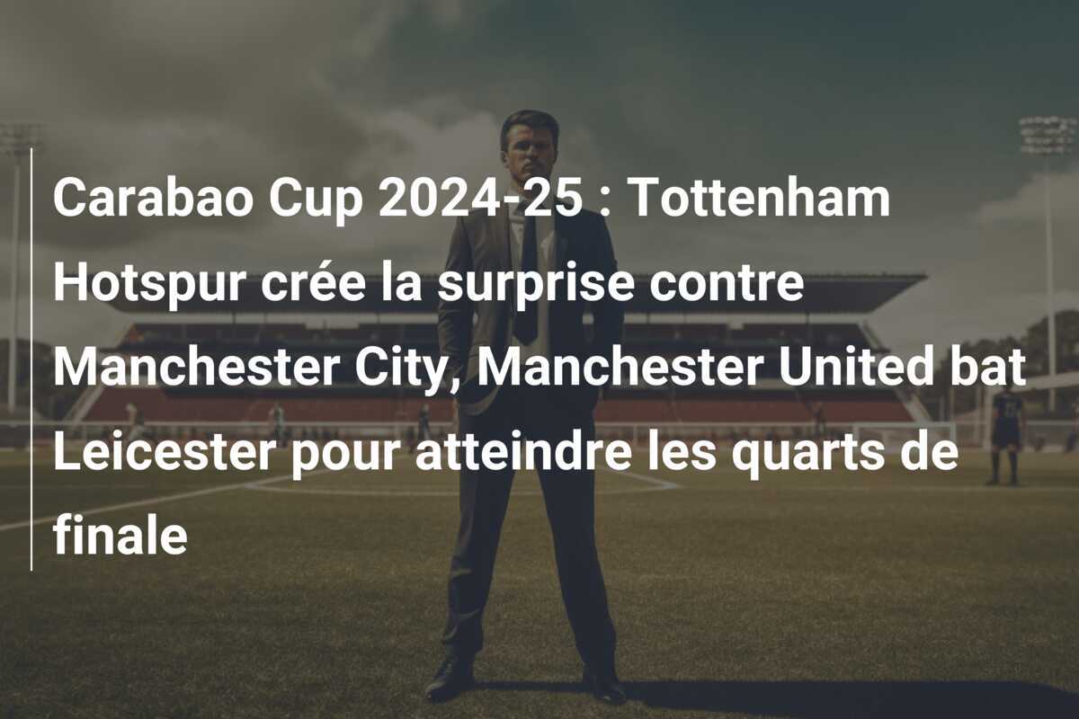 Carabao Cup 2024-25 : Tottenham Hotspur crée la surprise contre Manchester City, Manchester United bat Leicester pour atteindre les quarts de finale