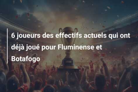 6 joueurs des effectifs actuels qui ont déjà joué pour Fluminense et Botafogo