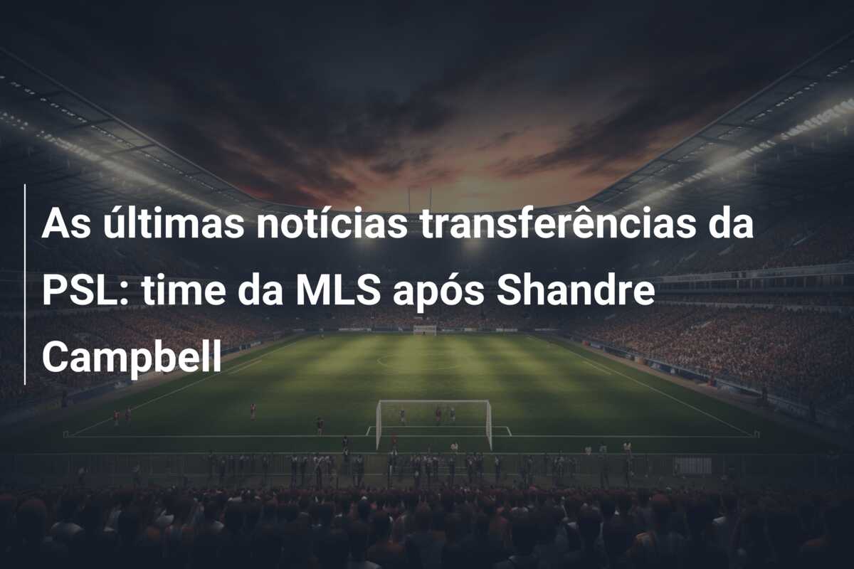As últimas notícias transferências da PSL: time da MLS após Shandre Campbell