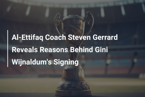 Al-Ettifaq Coach Steven Gerrard Reveals Reasons Behind Gini Wijnaldum’s Signing