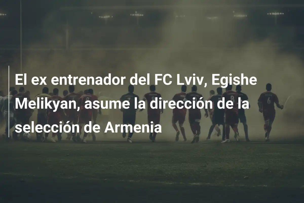 El ex entrenador del FC Lviv, Egishe Melikyan, asume la dirección de la selección de Armenia