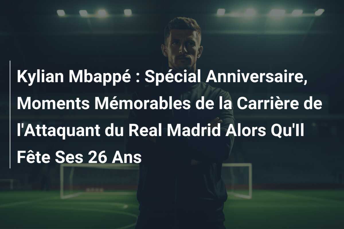 Kylian Mbappé : Spécial Anniversaire, Moments Mémorables de la Carrière de l'Attaquant du Real Madrid Alors Qu'Il Fête Ses 26 Ans