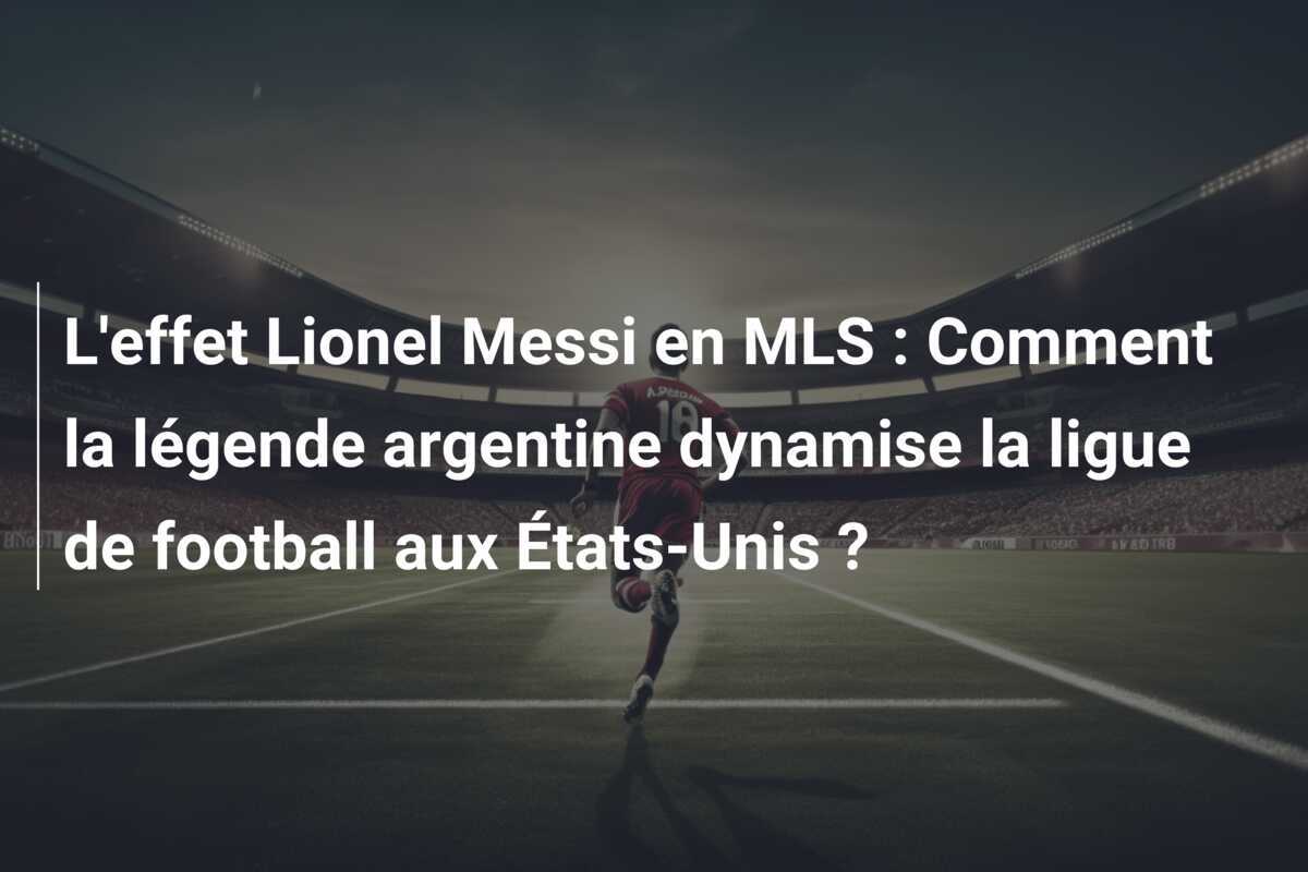 L'effet Lionel Messi en MLS : Comment la légende argentine dynamise la ligue de football aux États-Unis ?