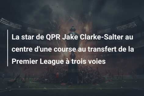 La star de QPR Jake Clarke-Salter au centre d’une course au transfert de la Premier League à trois voies