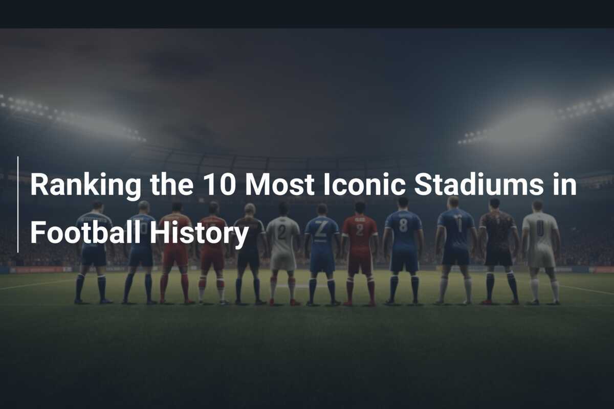 Kicking it Up a Notch: The Top 10 Most Legendary Football Stadiums of All Time