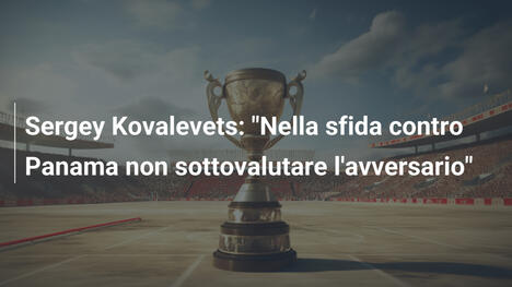 Sergey Kovalevets: "Nella sfida contro Panama non sottovalutare l'avversario"