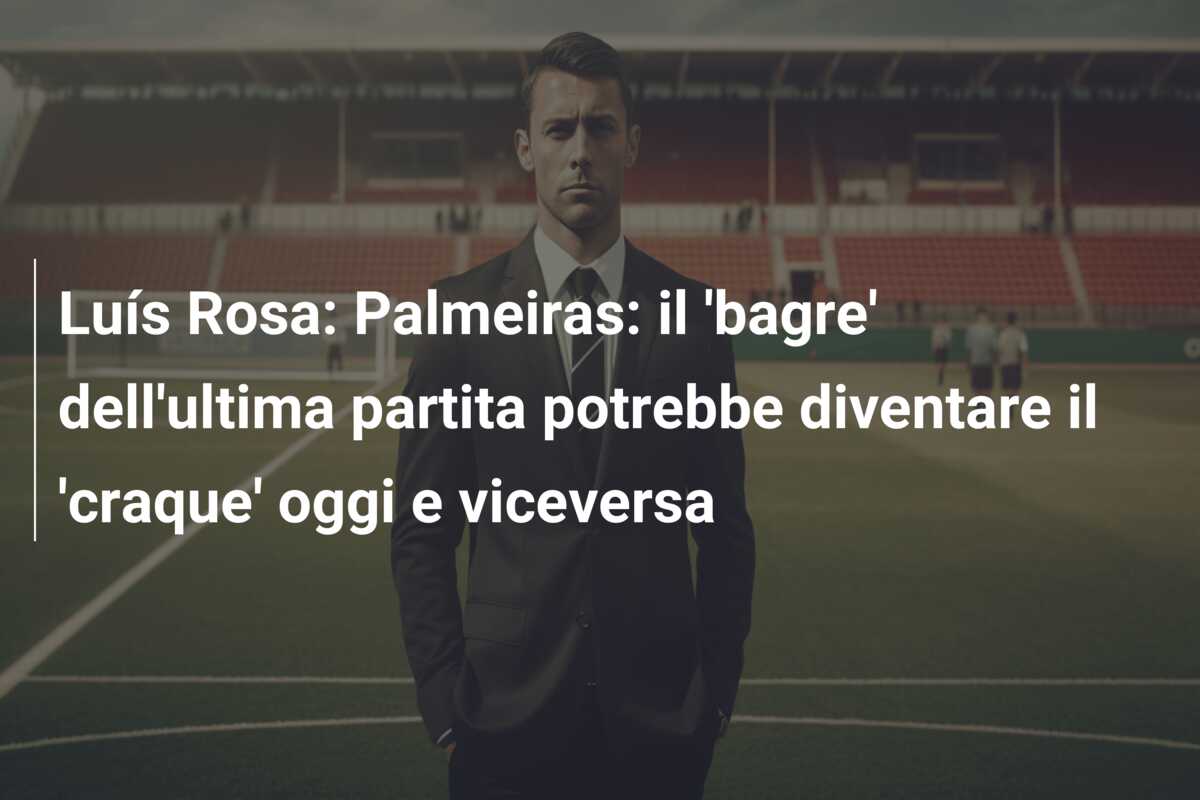 Luís Rosa: Palmeiras: il ‘bagre’ dell’ultima partita potrebbe diventare il ‘craque’ oggi e viceversa