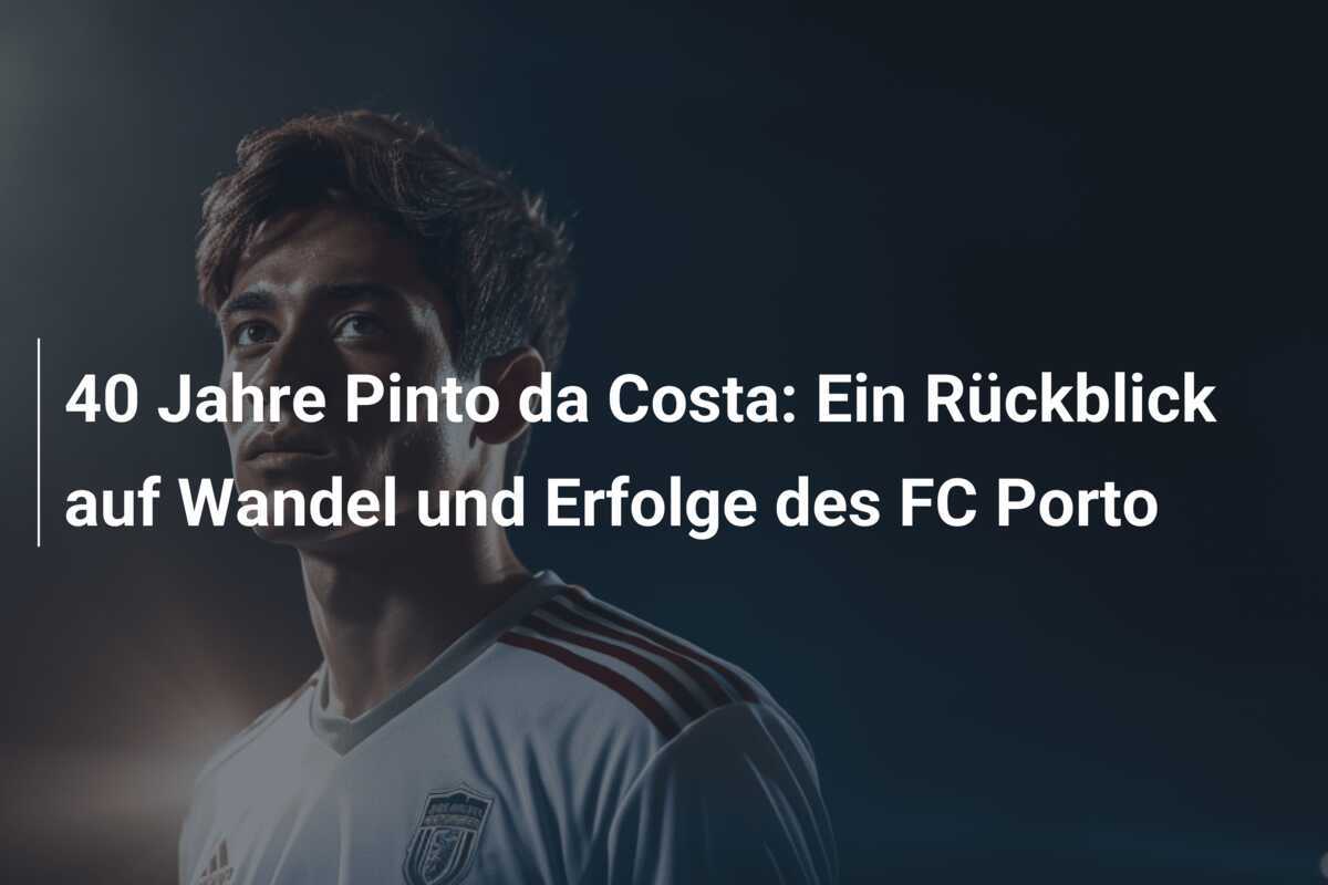 40 Jahre Pinto da Costa: Ein Rückblick auf Wandel und Erfolge des FC Porto