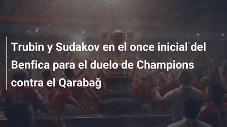 Trubin y Sudakov en el once inicial del Benfica para el duelo de Champions contra el Qarabağ
