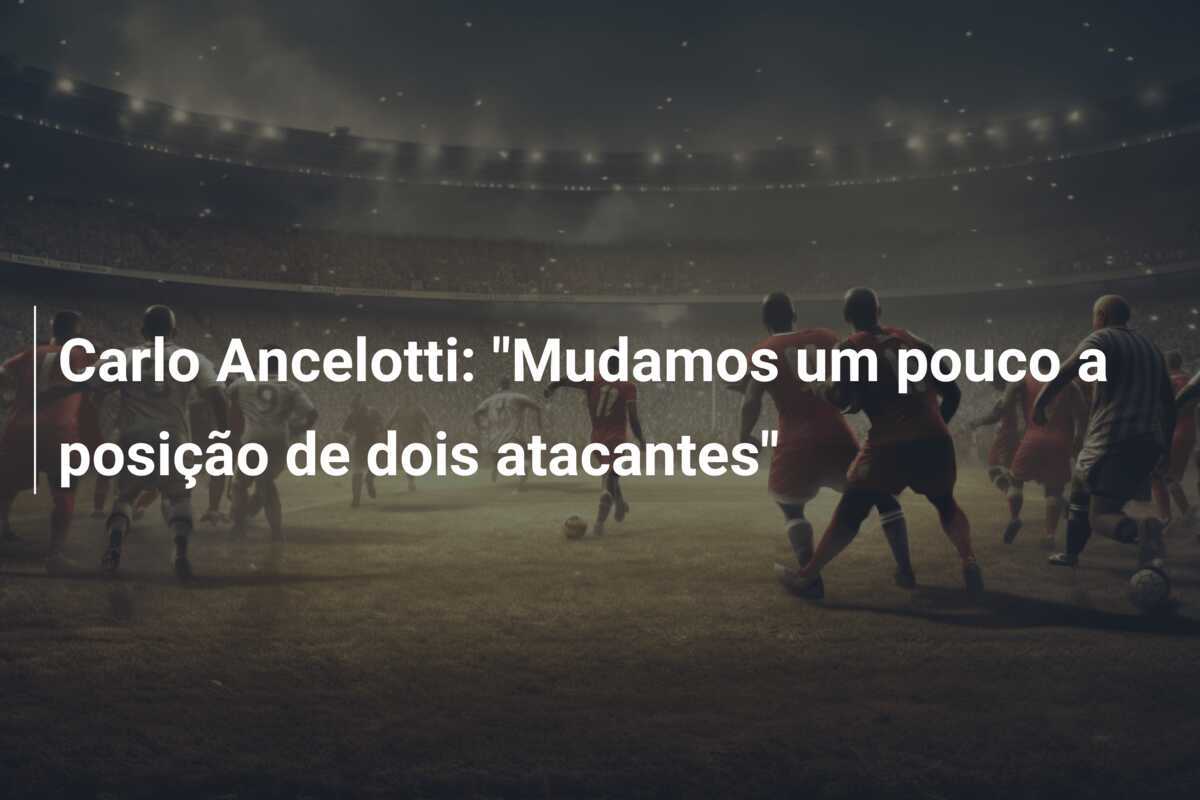 Carlo Ancelotti: "Mudamos um pouco a posição de dois atacantes"