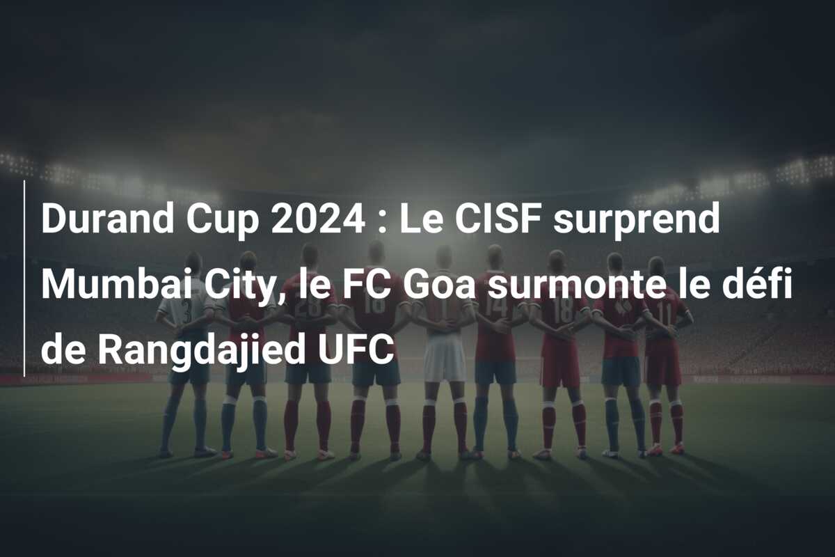 Durand Cup 2024 : Le CISF surprend Mumbai City, le FC Goa surmonte le défi de Rangdajied UFC