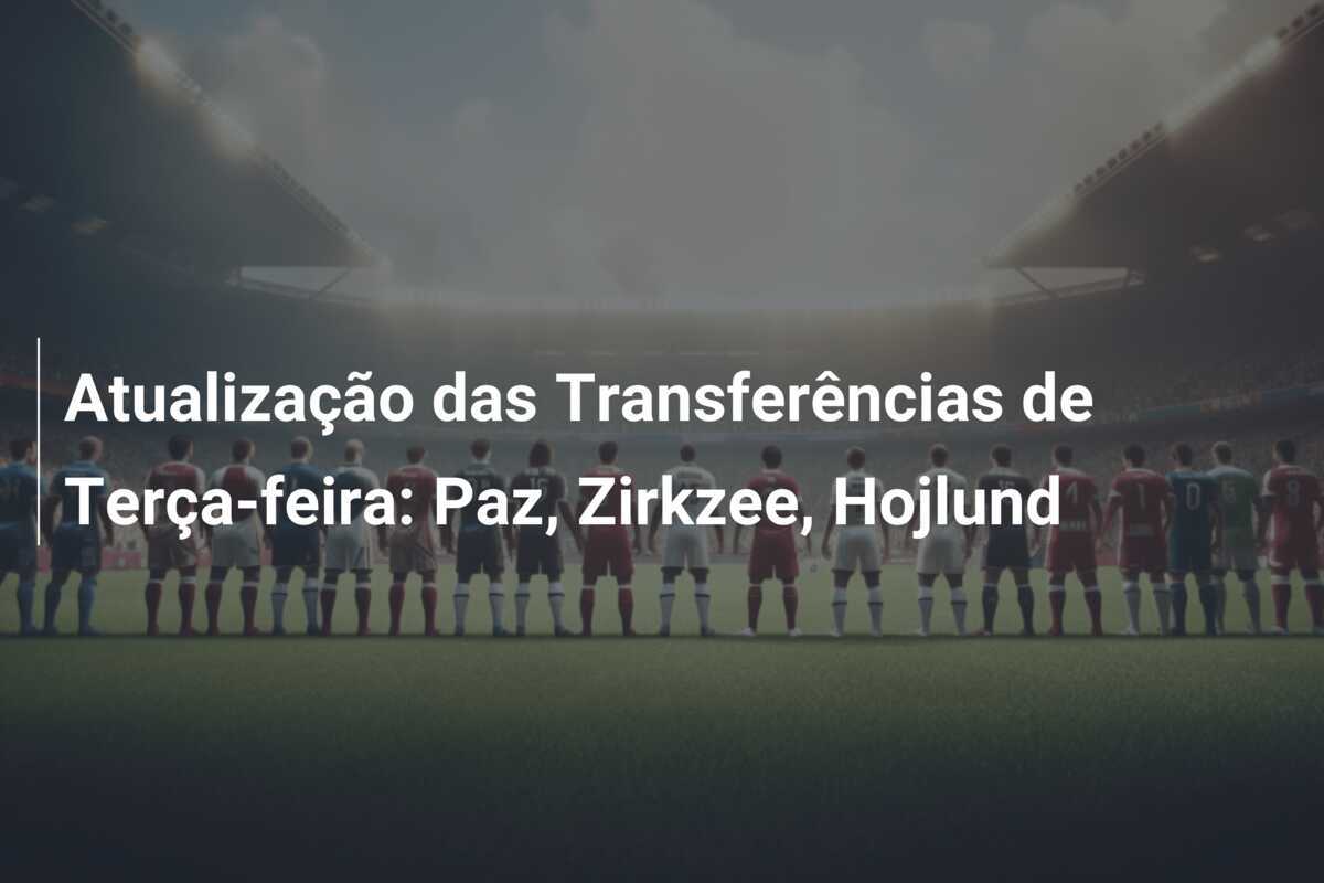 Atualização das Transferências de Terça-feira: Paz, Zirkzee, Hojlund