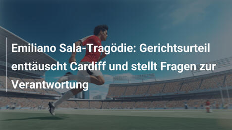 Emiliano Sala-Tragödie: Gerichtsurteil enttäuscht Cardiff und stellt Fragen zur Verantwortung