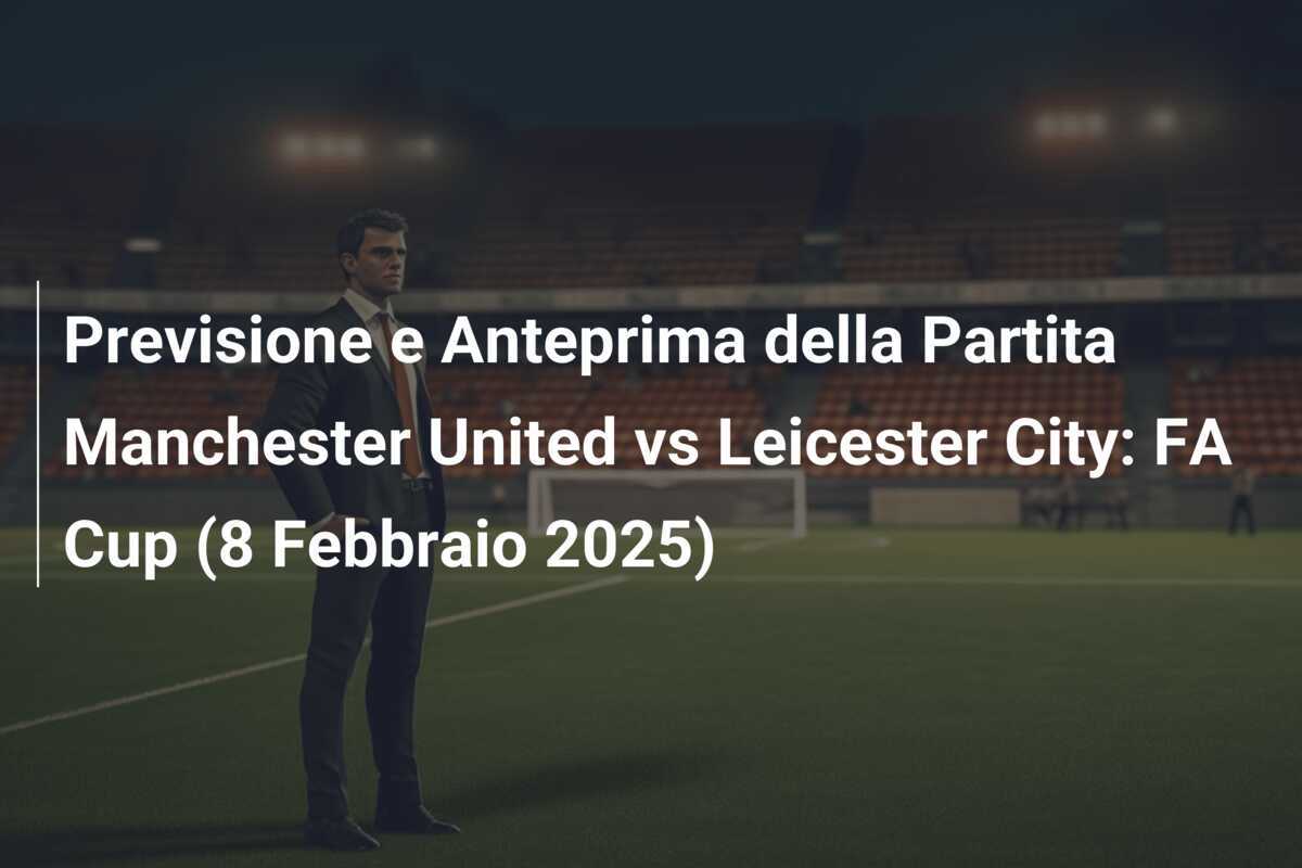 Previsione e Anteprima della Partita Manchester United vs Leicester City: FA Cup (8 Febbraio 2025)