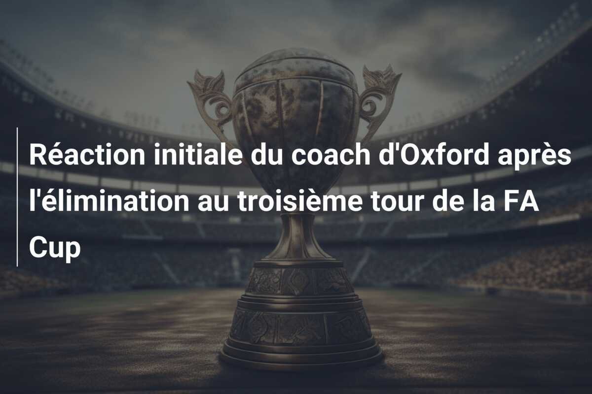 Réaction initiale du coach d'Oxford après l'élimination au troisième tour de la FA Cup
