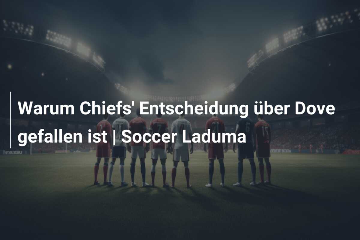 Warum Chiefs’ Entscheidung über Dove gefallen ist | Soccer Laduma