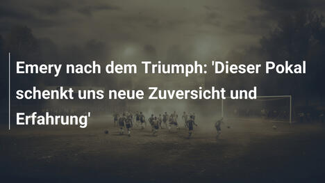 Emery nach dem Triumph: 'Dieser Pokal schenkt uns neue Zuversicht und Erfahrung'