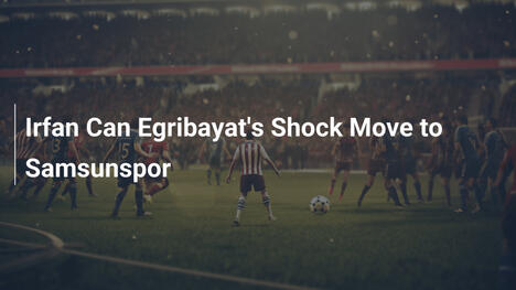 Il trasferimento shock di Irfan Can Eğribayat al Samsunspor