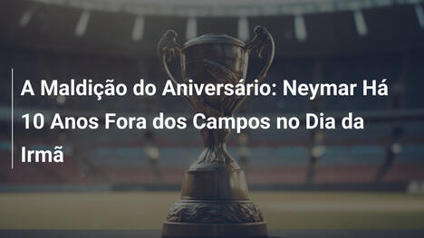 A Maldição do Aniversário: Neymar Há 10 Anos Fora dos Campos no Dia da Irmã
