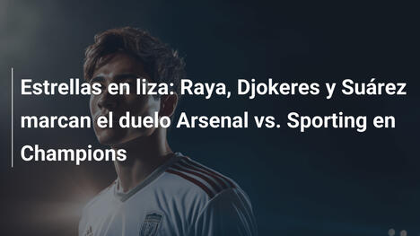Estrellas en liza: Raya, Djokeres y Suárez marcan el duelo Arsenal vs. Sporting en Champions