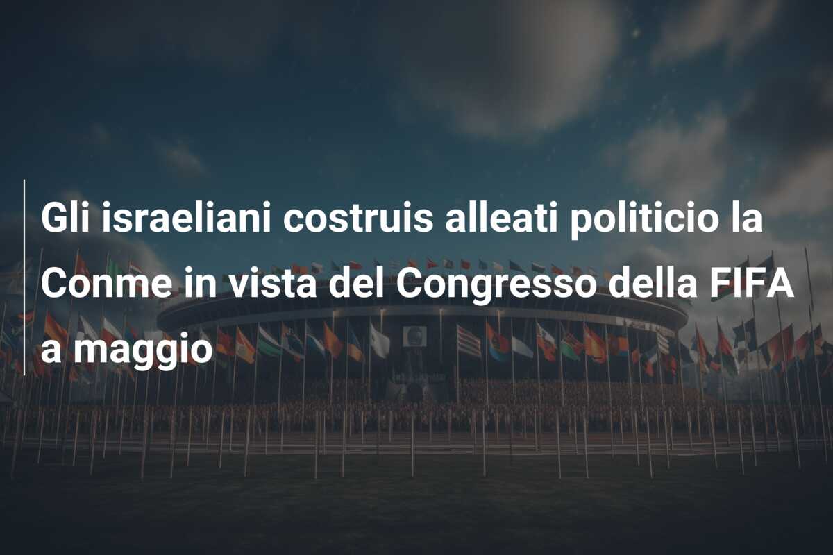 Gli israeliani costruis alleati politicio la Conme in vista del Congresso della FIFA a maggio