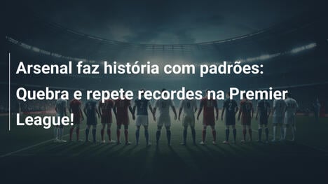 Arsenal faz história com padrões: Quebra e repete recordes na Premier League!