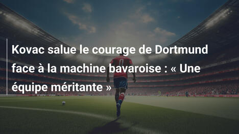 Kovac salue le courage de Dortmund face à la machine bavaroise : « Une équipe méritante »