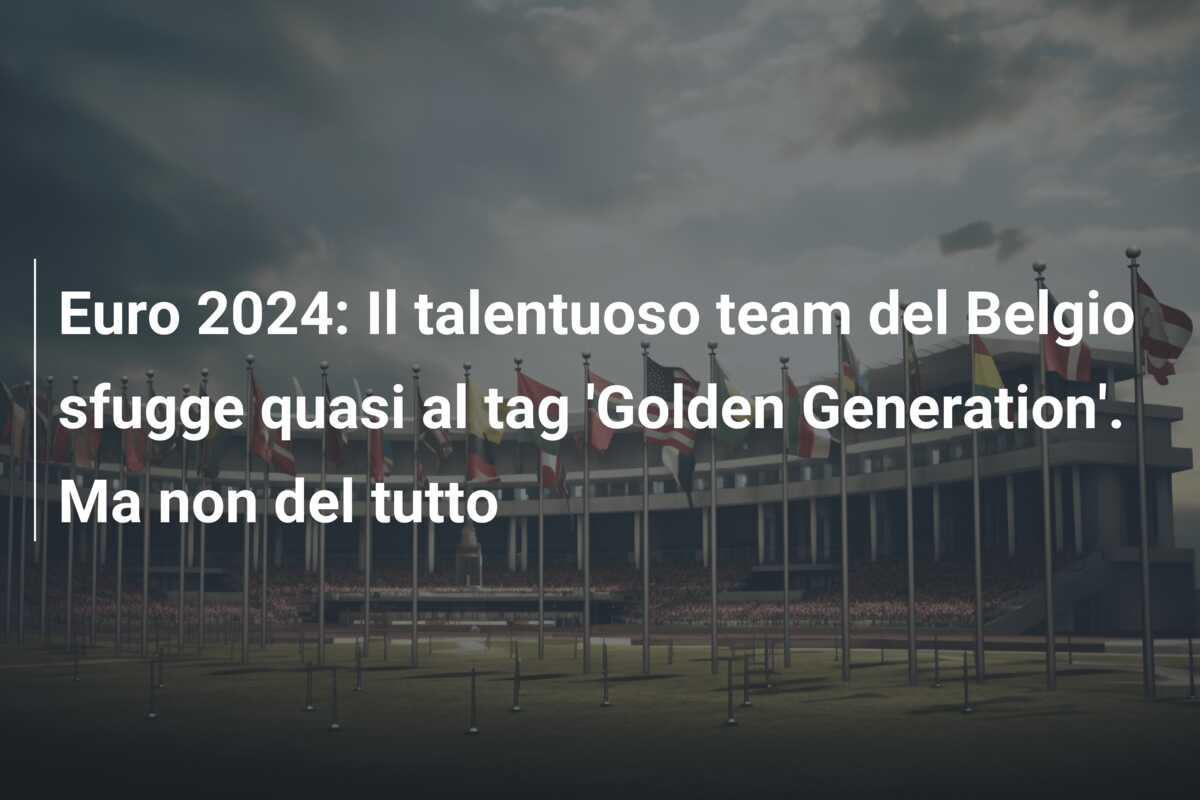 Euro 2024: Il talentuoso team del Belgio sfugge quasi al tag ‘Golden Generation’. Ma non del tutto