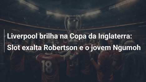 Liverpool brilha na Copa da Inglaterra: Slot exalta Robertson e o jovem Ngumoh