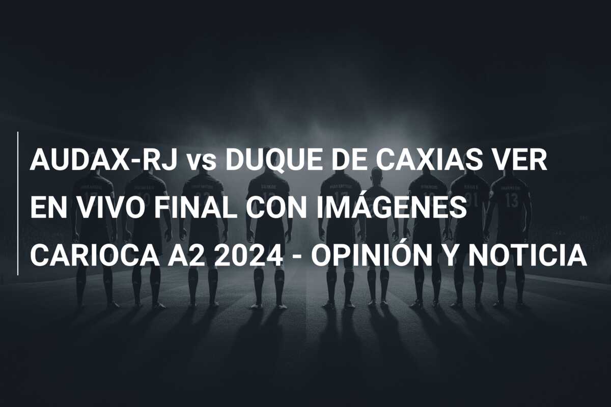 AUDAX-RJ vs DUQUE DE CAXIAS VER EN VIVO FINAL CON IMÁGENES CARIOCA A2 2024 – OPINIÓN Y NOTICIA
