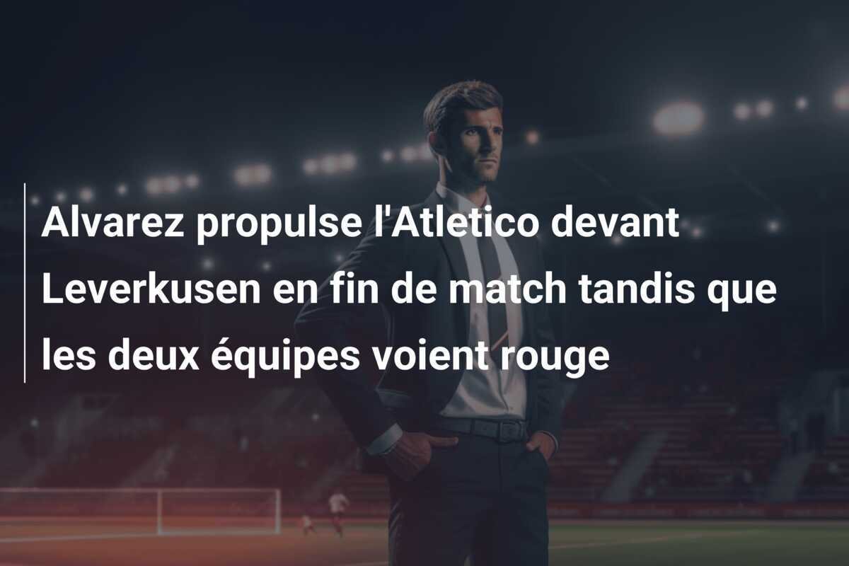 Alvarez propulse l'Atletico devant Leverkusen en fin de match tandis que les deux équipes voient rouge