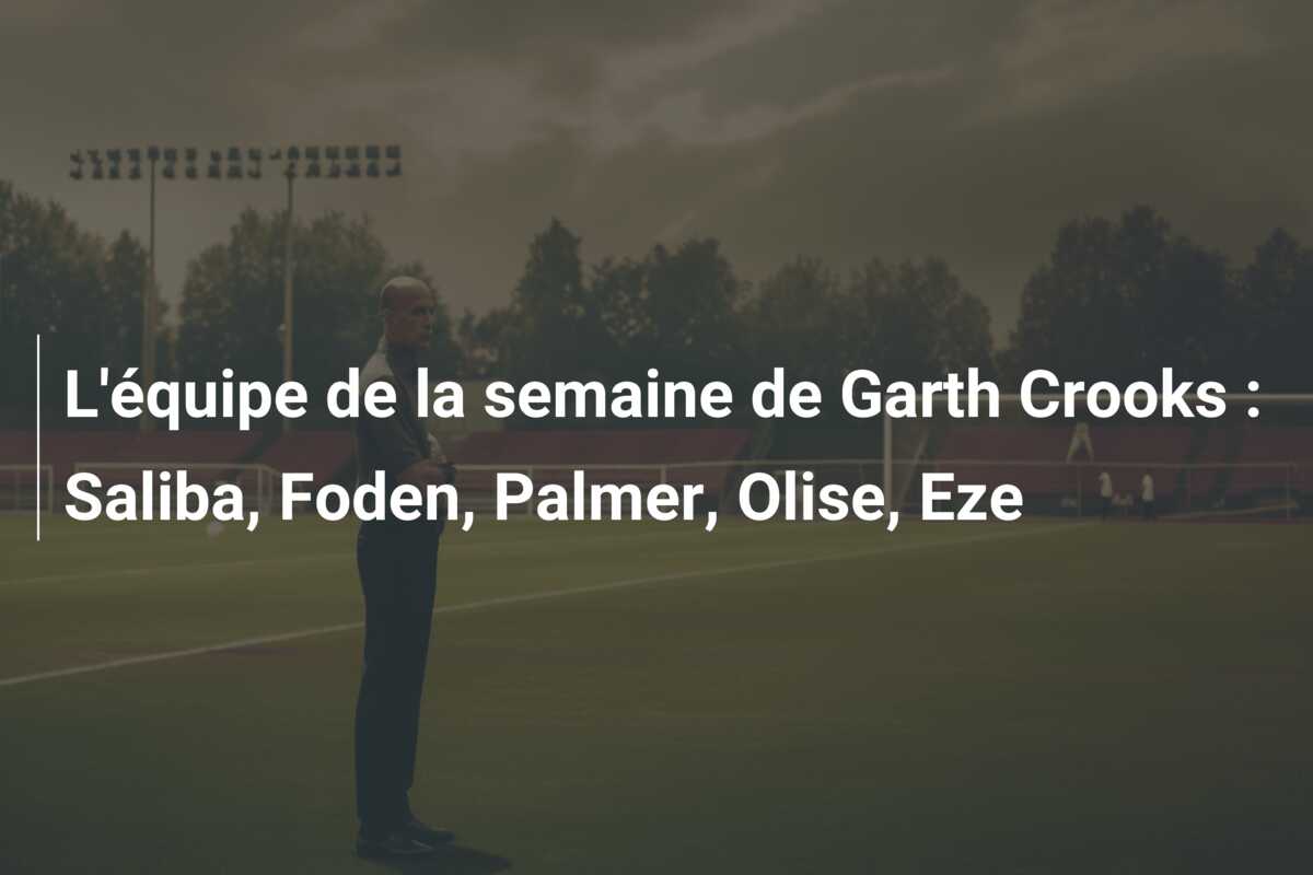 L’équipe de la semaine de Garth Crooks : Saliba, Foden, Palmer, Olise, Eze