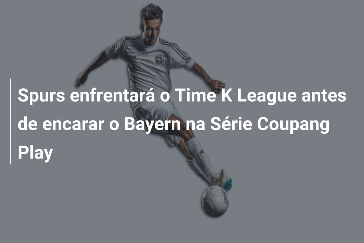 Spurs enfrentará o Time K League antes de encarar o Bayern na Série Coupang Play