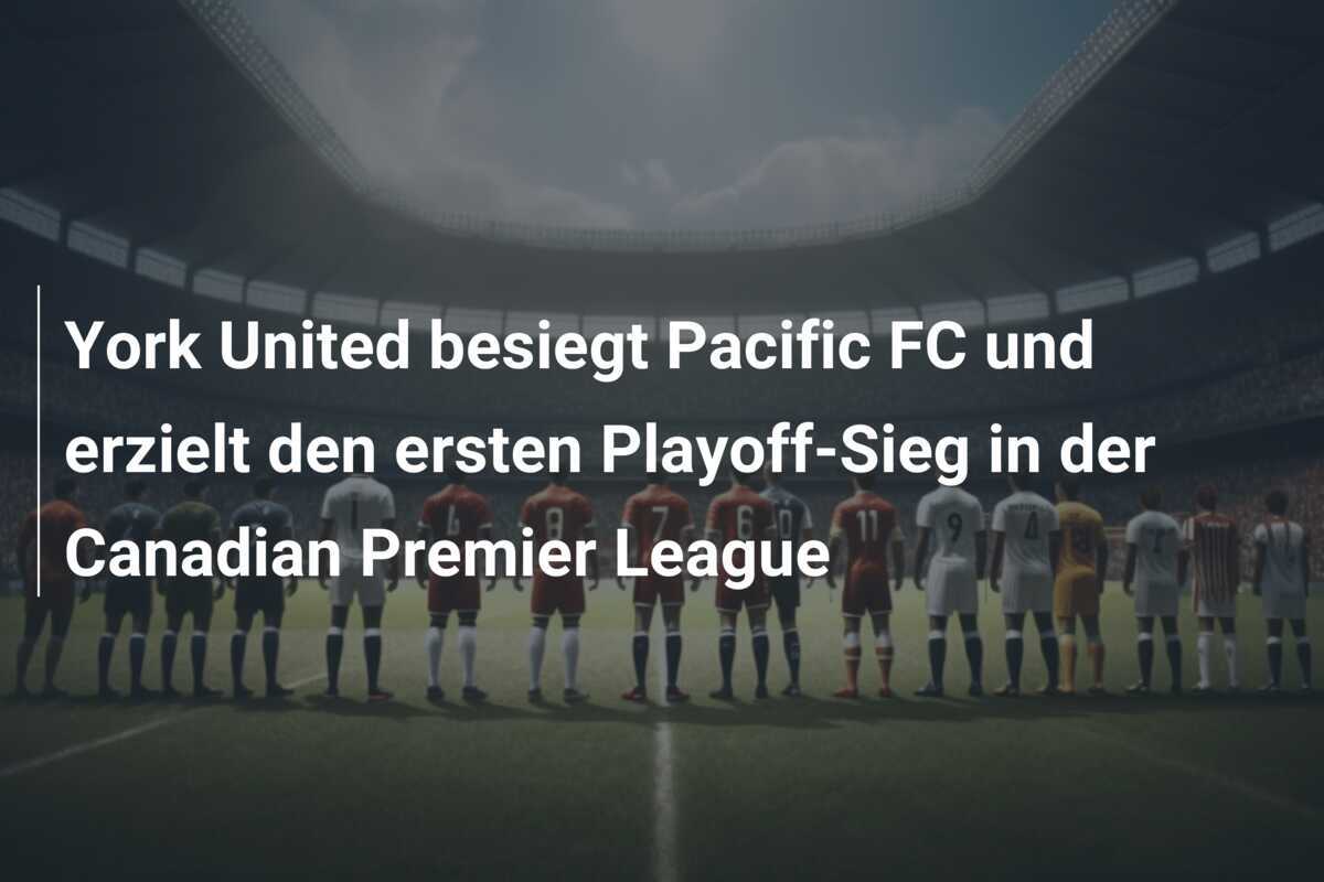York United besiegt Pacific FC und erzielt den ersten Playoff-Sieg in der Canadian Premier League