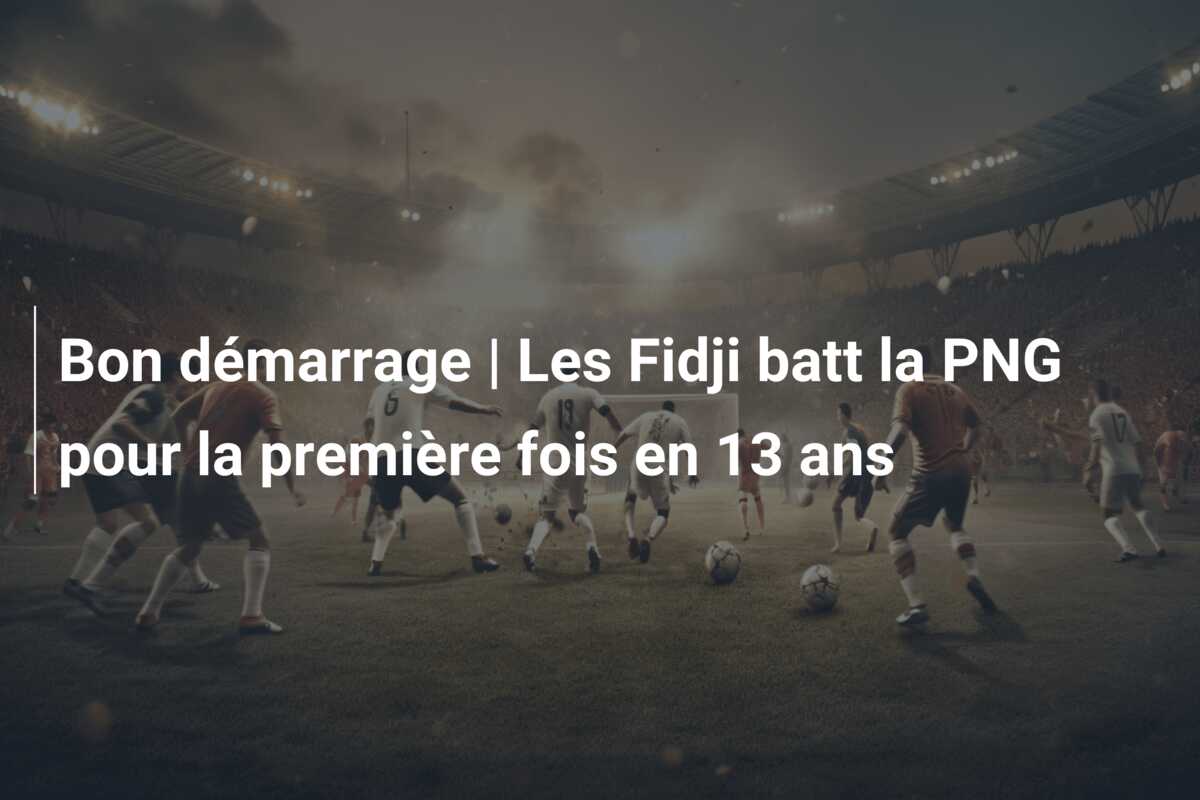 Bon démarrage | Les Fidji batt la PNG pour la première fois en 13 ans