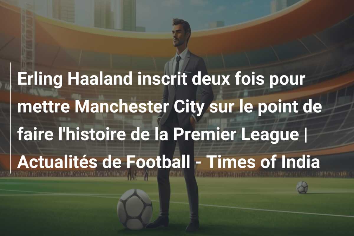 Erling Haaland inscrit deux fois pour mettre Manchester City sur le point de faire l’histoire de la Premier League | Actualités de Football – Times of India
