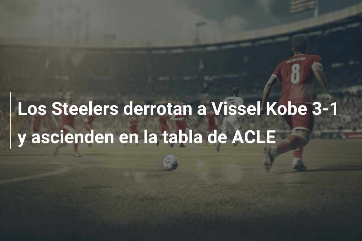 Los Steelers derrotan a Vissel Kobe 3-1 y ascienden en la tabla de ACLE