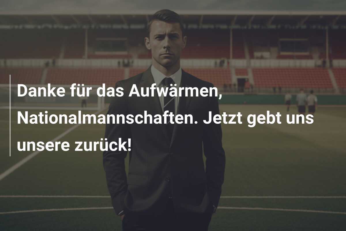 Danke für das Aufwärmen, Nationalmannschaften. Jetzt gebt uns unsere zurück!