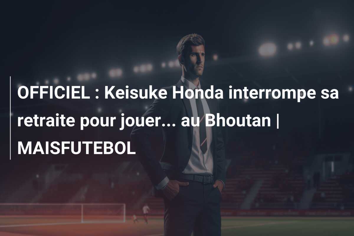 OFFICIEL : Keisuke Honda interrompe sa retraite pour jouer… au Bhoutan | MAISFUTEBOL