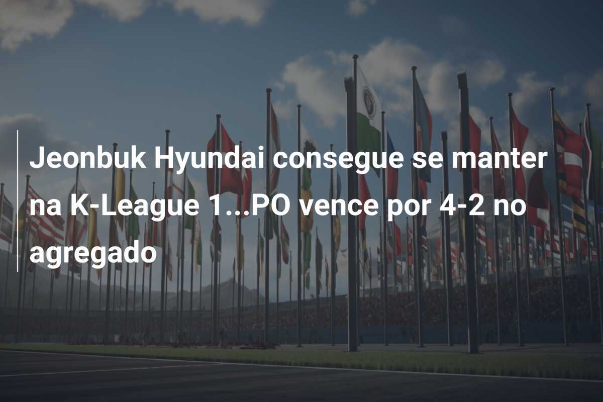 Jeonbuk Hyundai consegue se manter na K-League 1...PO vence por 4-2 no agregado